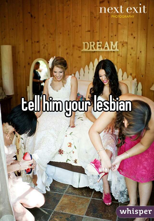 tell him your lesbian
