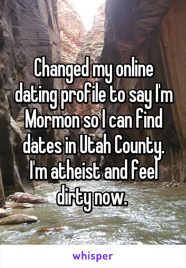 Changed my online dating profile to say I'm Mormon so I can find dates in Utah County. I'm atheist and feel dirty now. 