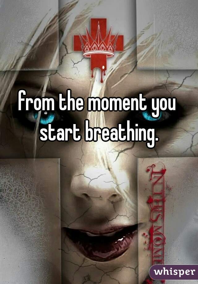 from the moment you start breathing.