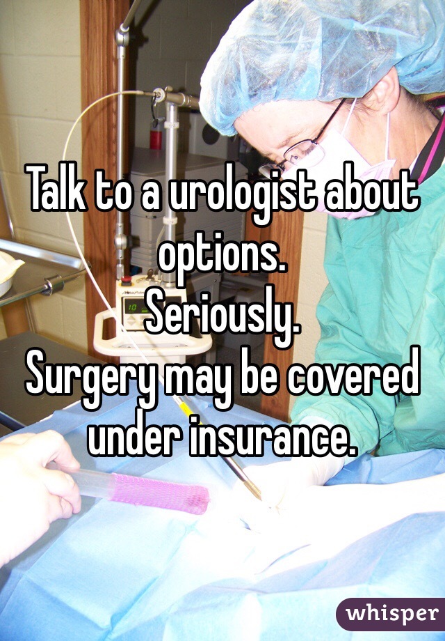 Talk to a urologist about options.
Seriously.
Surgery may be covered under insurance.