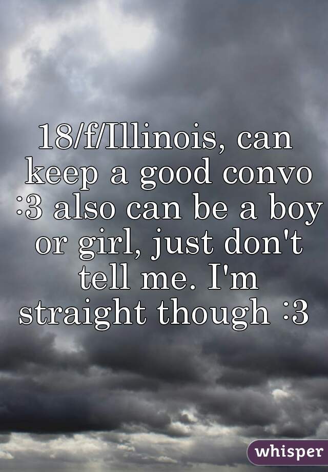 18/f/Illinois, can keep a good convo :3 also can be a boy or girl, just don't tell me. I'm straight though :3 