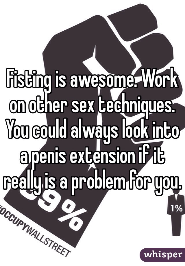 Fisting is awesome. Work on other sex techniques. 
You could always look into a penis extension if it really is a problem for you. 