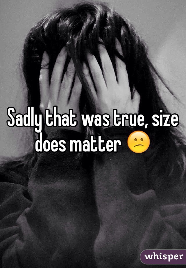 Sadly that was true, size does matter 😕