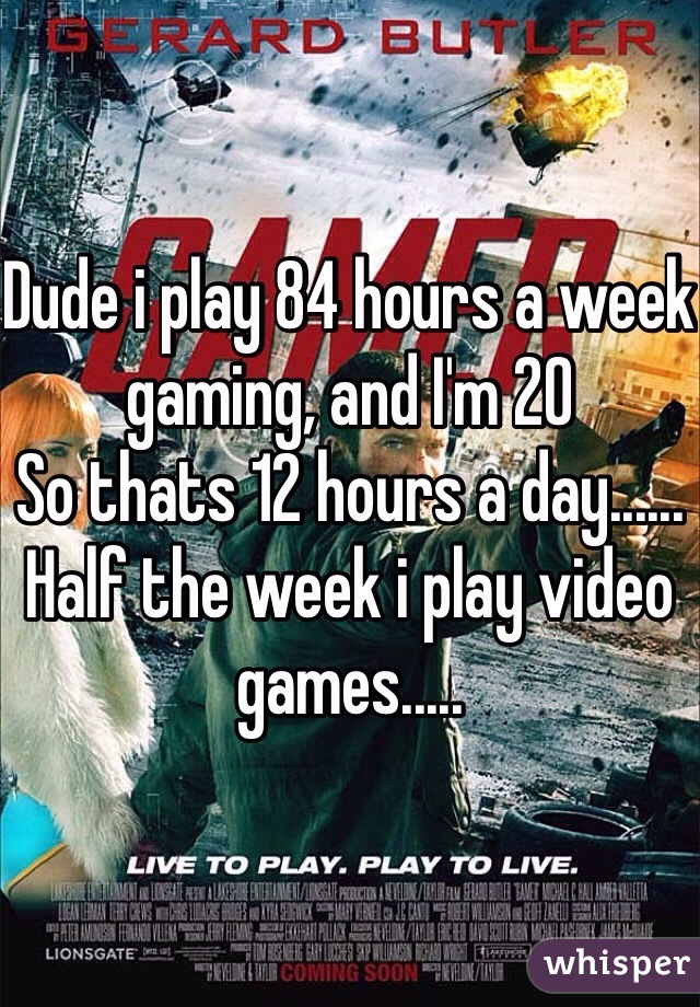 Dude i play 84 hours a week gaming, and I'm 20
So thats 12 hours a day...... Half the week i play video games.....