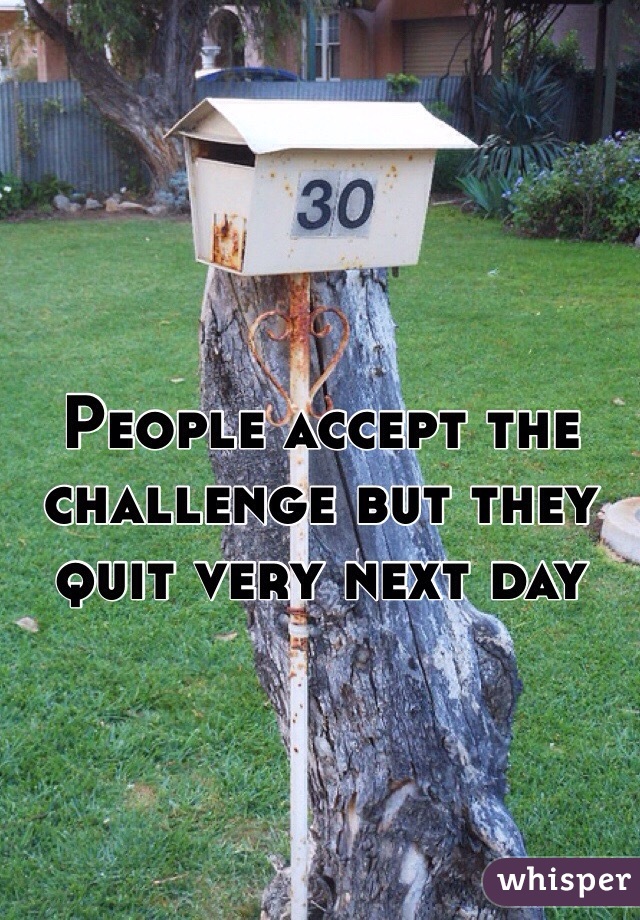 People accept the challenge but they quit very next day 
