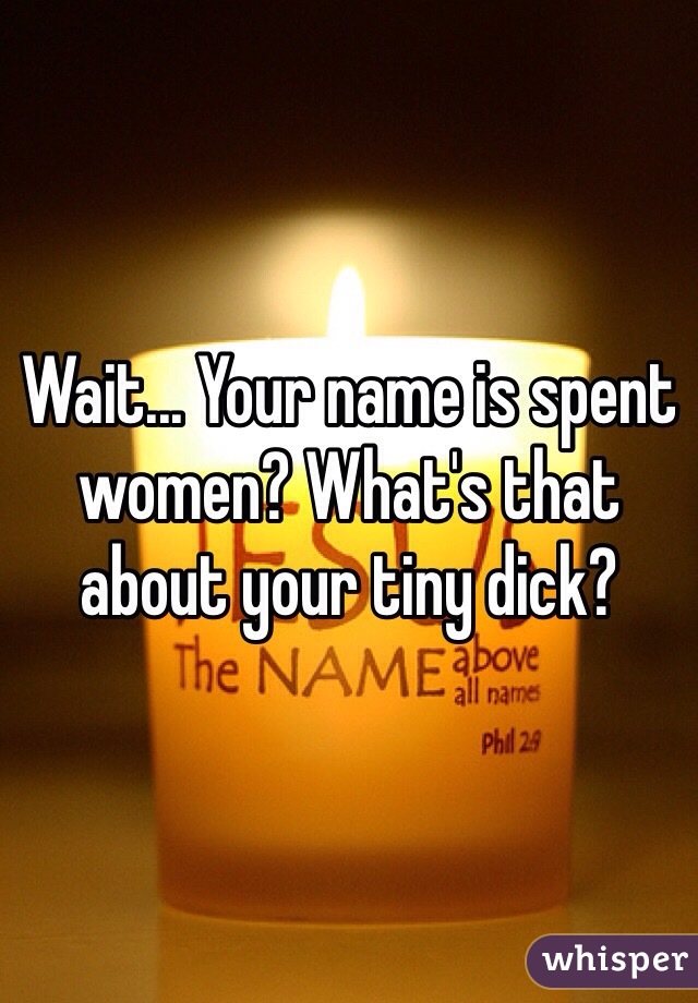 Wait... Your name is spent women? What's that about your tiny dick?