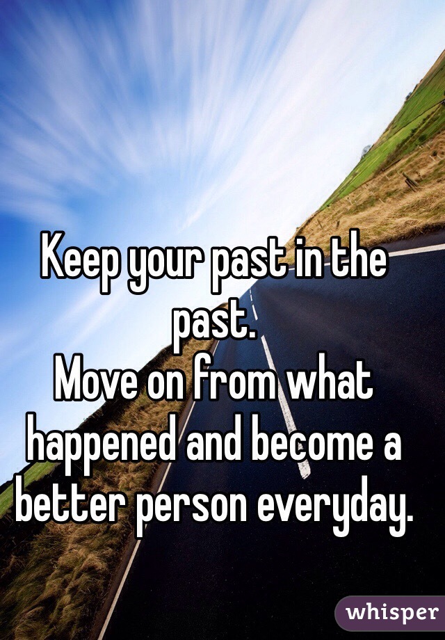 Keep your past in the past. 
Move on from what happened and become a better person everyday.