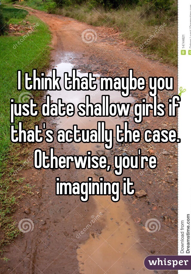 I think that maybe you just date shallow girls if that's actually the case.
Otherwise, you're imagining it