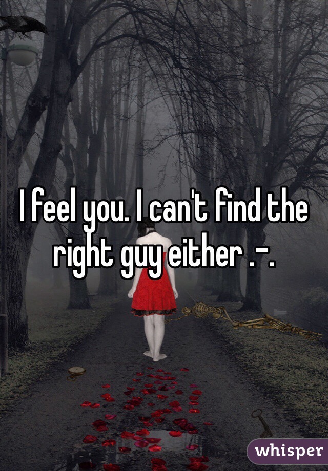 I feel you. I can't find the right guy either .-.