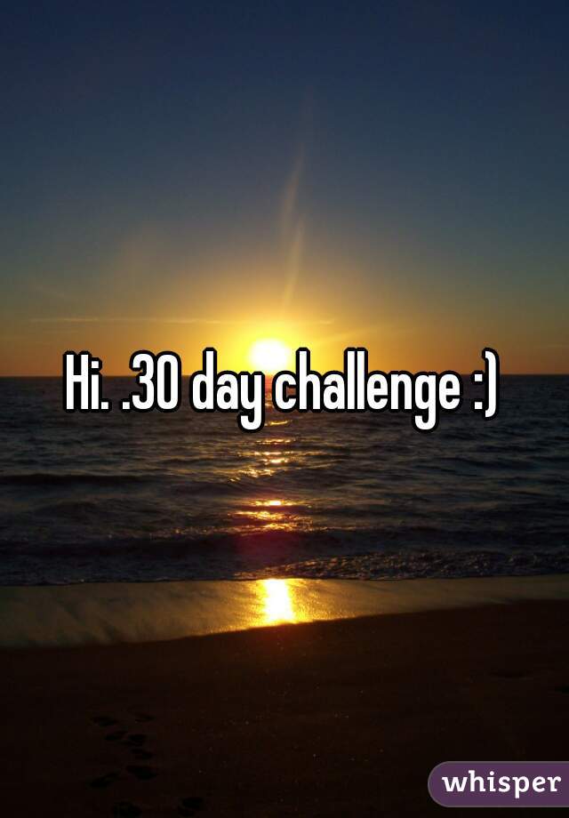 Hi. .30 day challenge :)