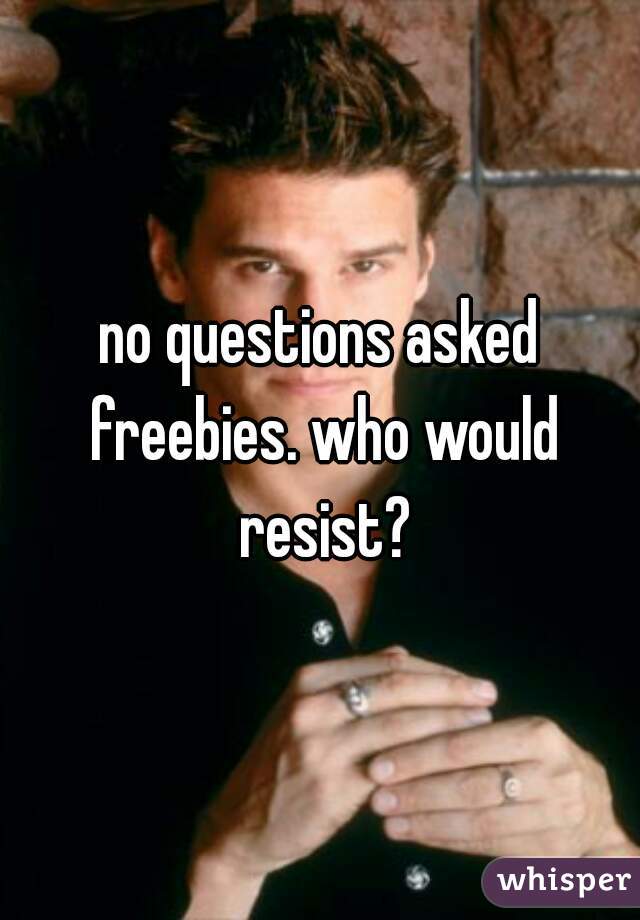 no questions asked freebies. who would resist?