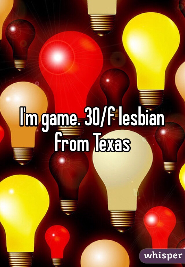 I'm game. 30/f lesbian from Texas