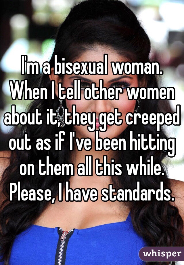 I'm a bisexual woman. When I tell other women about it, they get creeped out as if I've been hitting on them all this while. Please, I have standards.