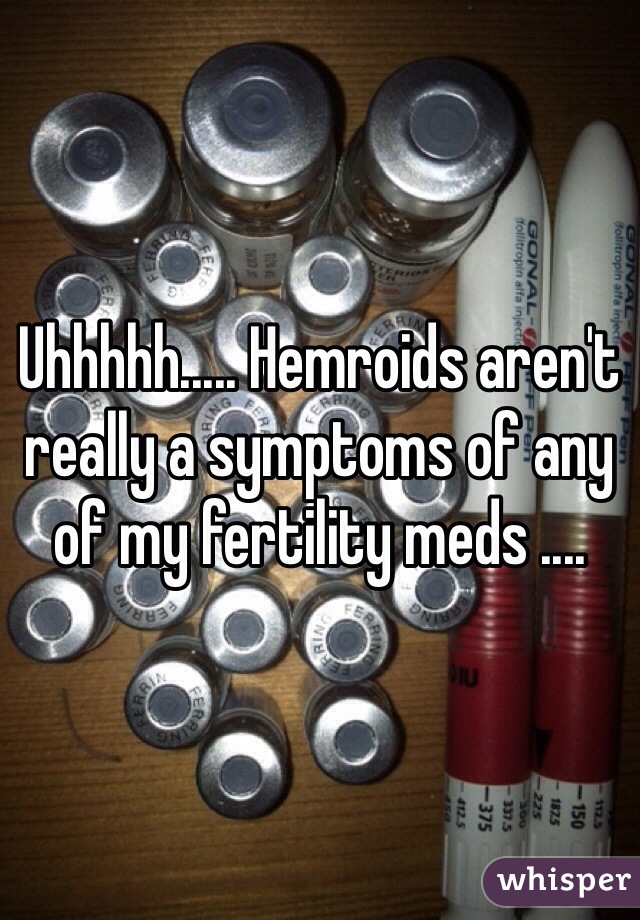 Uhhhhh..... Hemroids aren't really a symptoms of any of my fertility meds .... 