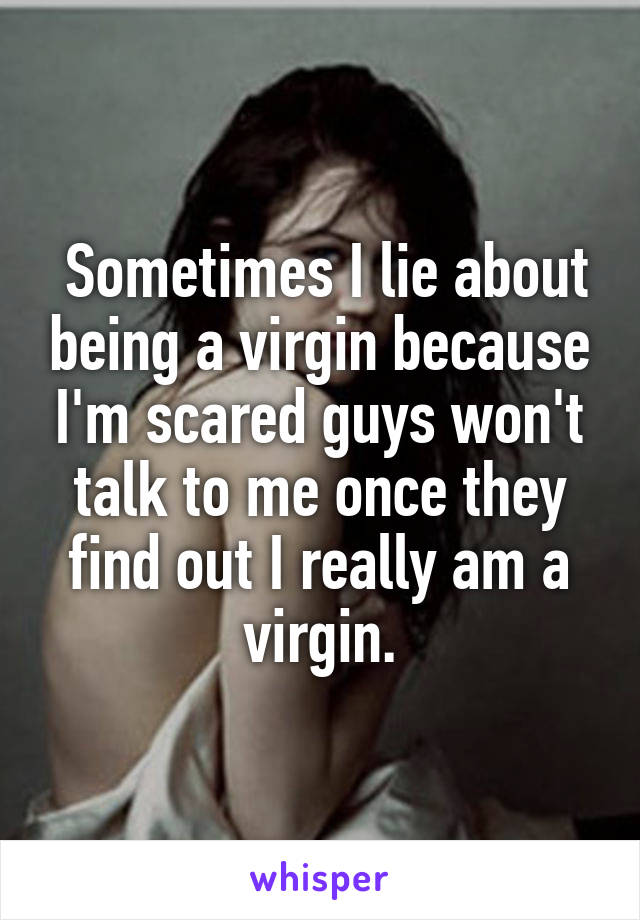  Sometimes I lie about being a virgin because I'm scared guys won't talk to me once they find out I really am a virgin.