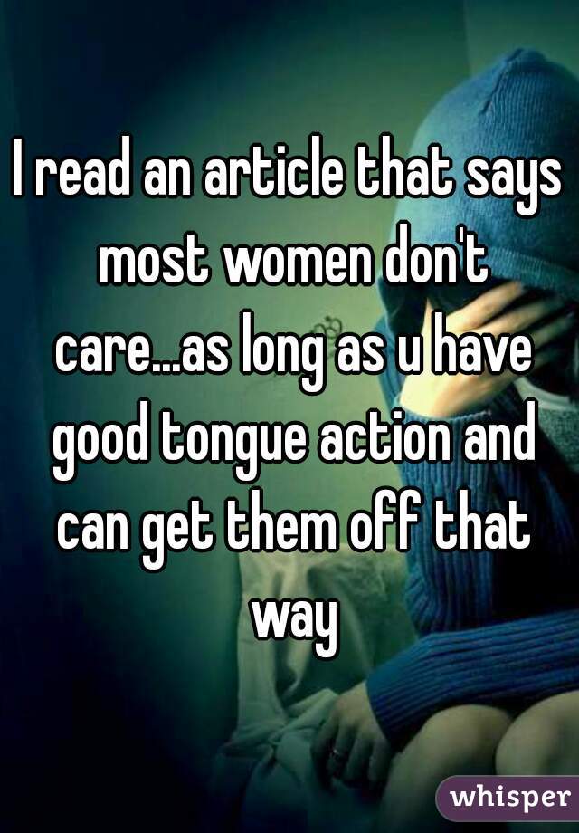 I read an article that says most women don't care...as long as u have good tongue action and can get them off that way