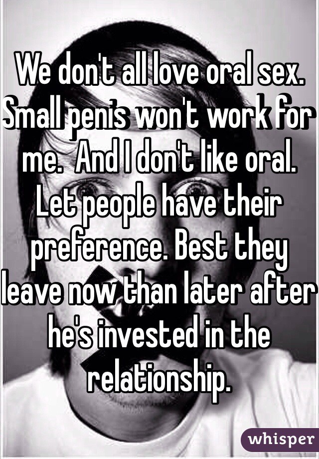 We don't all love oral sex. Small penis won't work for me.  And I don't like oral. Let people have their preference. Best they leave now than later after he's invested in the relationship. 