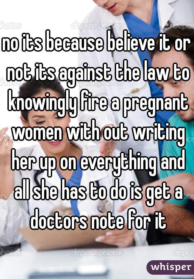 no its because believe it or not its against the law to knowingly fire a pregnant women with out writing her up on everything and all she has to do is get a doctors note for it