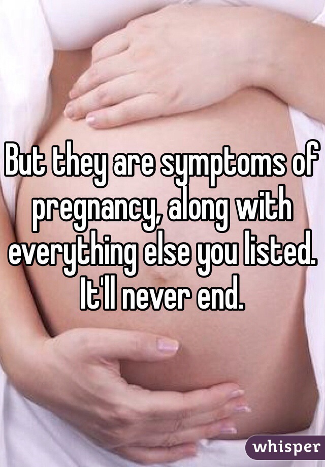 But they are symptoms of pregnancy, along with everything else you listed. It'll never end.