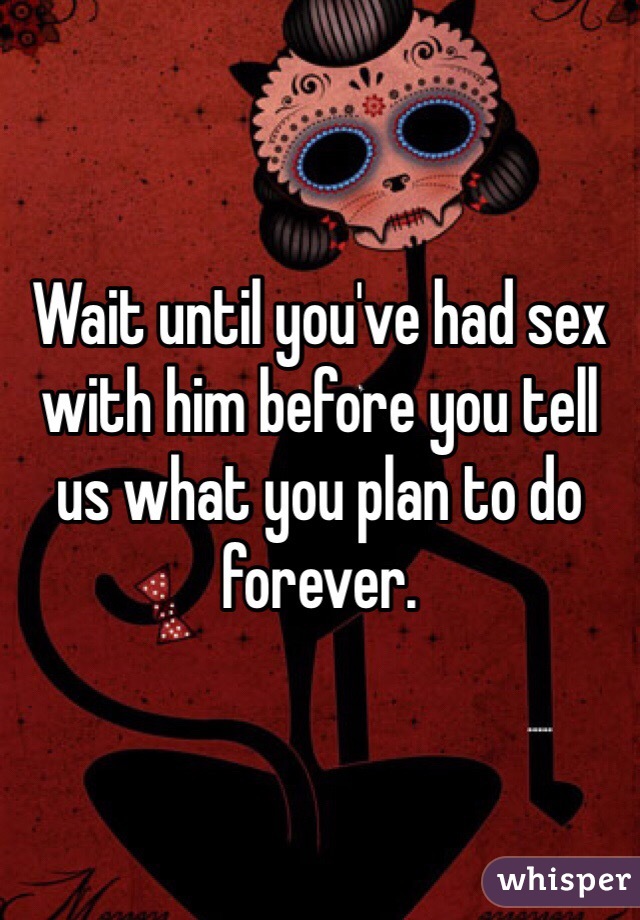 Wait until you've had sex with him before you tell us what you plan to do forever.