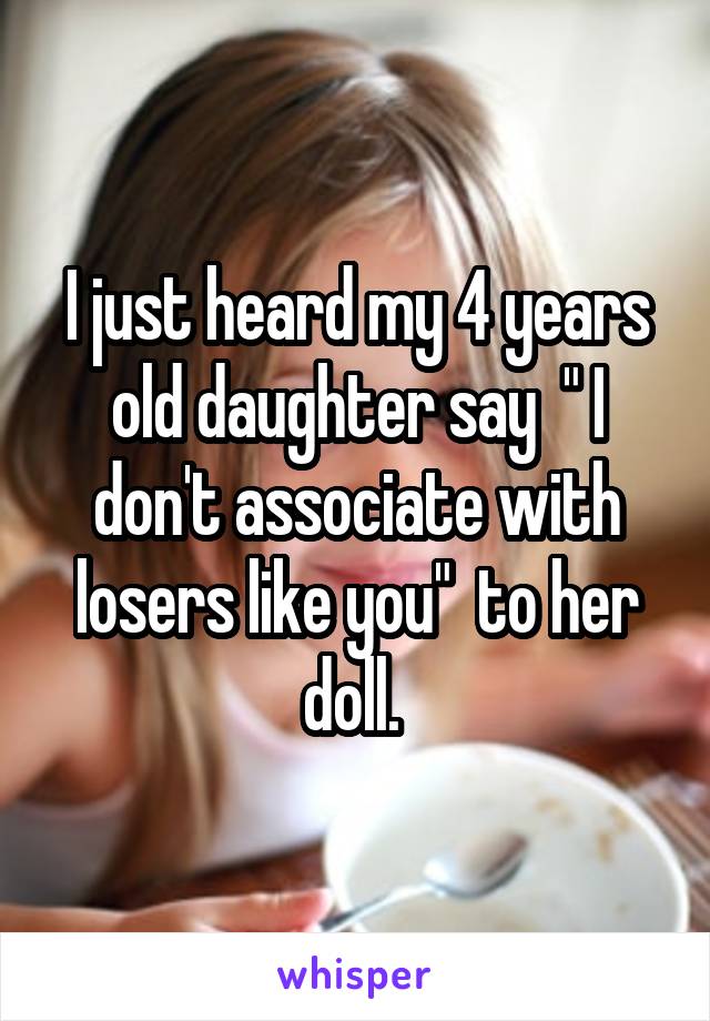 I just heard my 4 years old daughter say  " I don't associate with losers like you"  to her doll. 