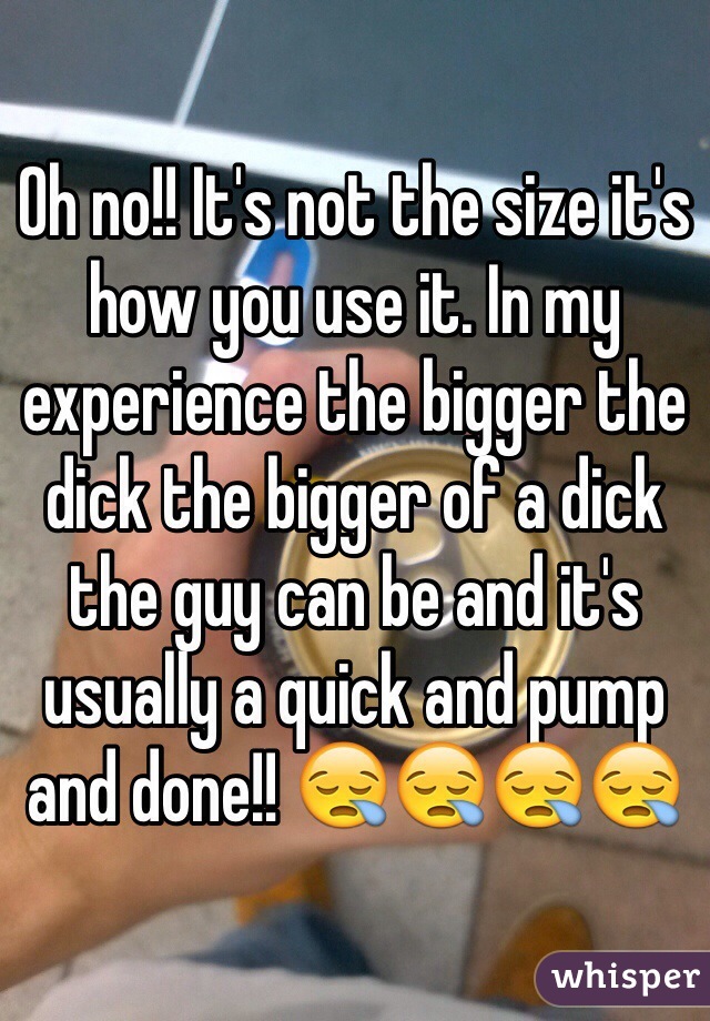Oh no!! It's not the size it's how you use it. In my experience the bigger the dick the bigger of a dick the guy can be and it's usually a quick and pump and done!! 😪😪😪😪