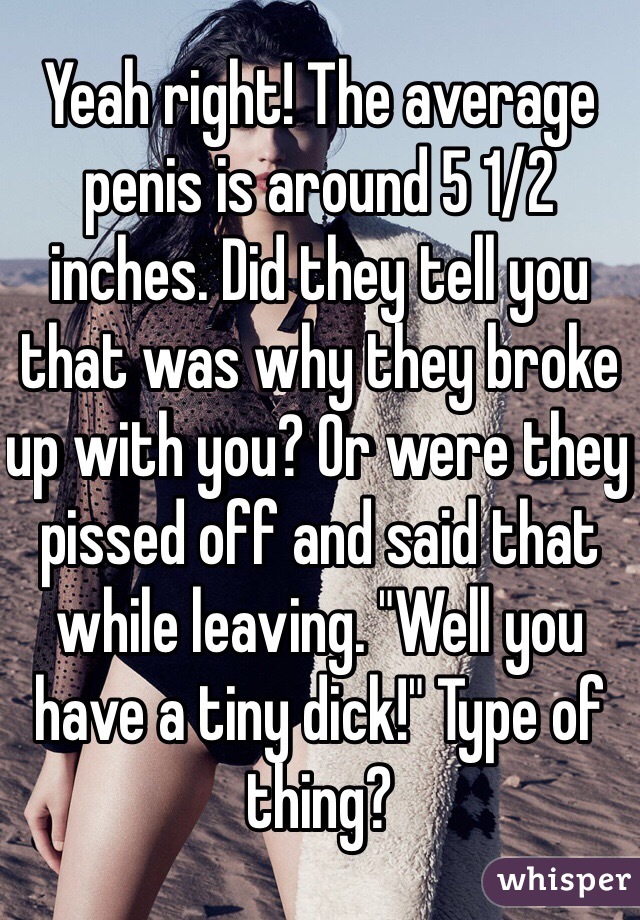 Yeah right! The average penis is around 5 1/2 inches. Did they tell you that was why they broke up with you? Or were they pissed off and said that while leaving. "Well you have a tiny dick!" Type of thing? 