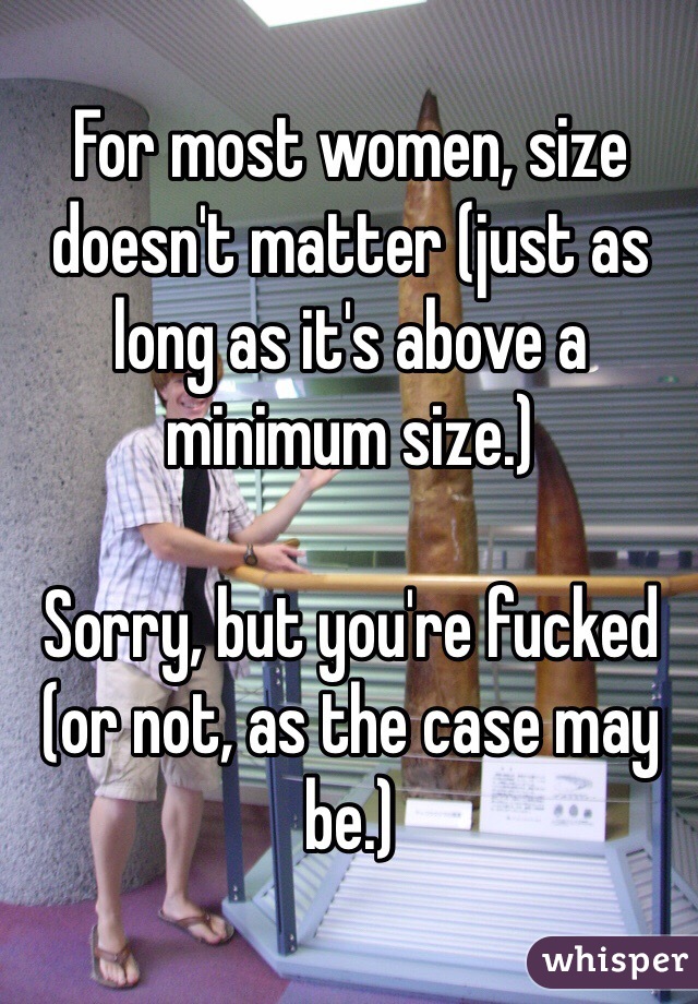 For most women, size doesn't matter (just as long as it's above a minimum size.)

Sorry, but you're fucked (or not, as the case may be.)
