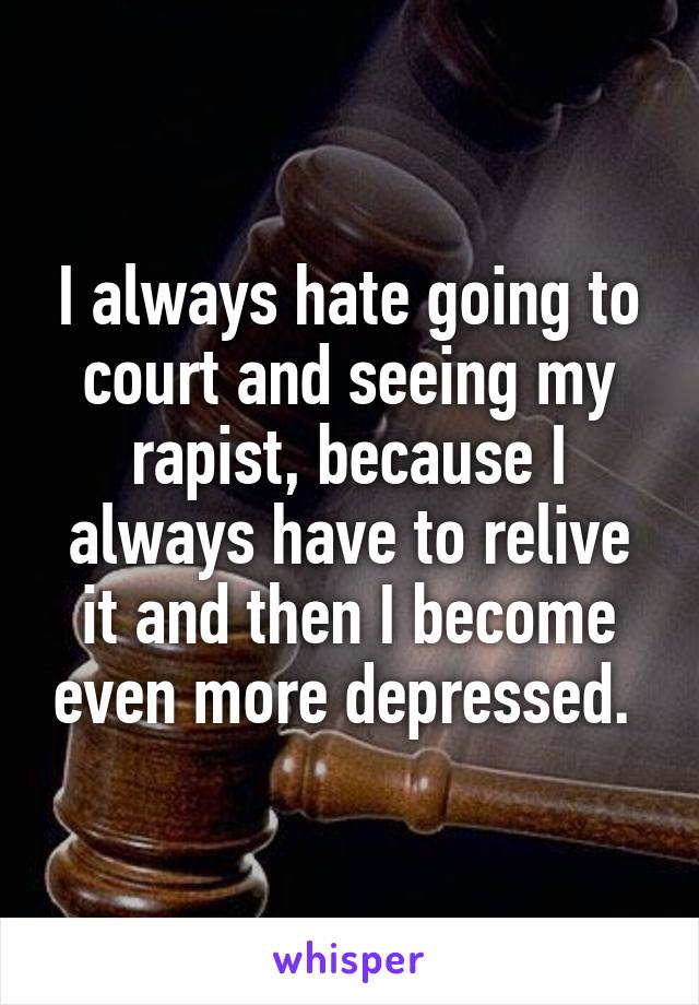 I always hate going to court and seeing my rapist, because I always have to relive it and then I become even more depressed. 