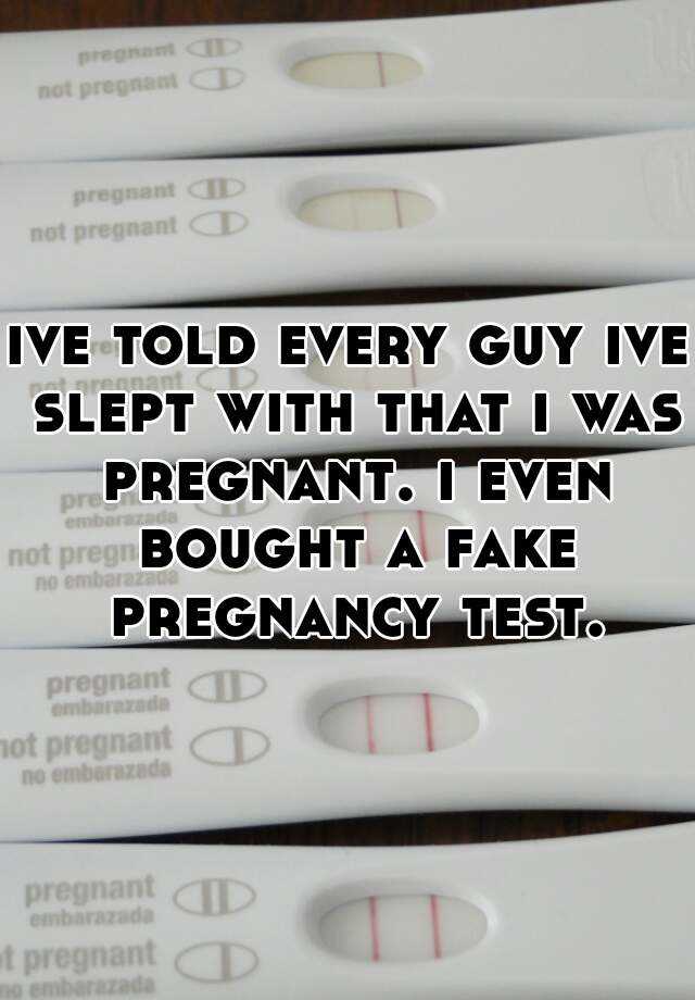 ive told every guy ive slept with that i was pregnant. i even bought a fake pregnancy test.