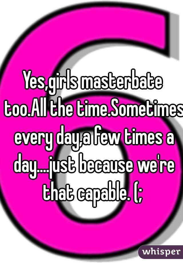 Yes,girls masterbate too.All the time.Sometimes every day,a few times a day....just because we're that capable. (; 