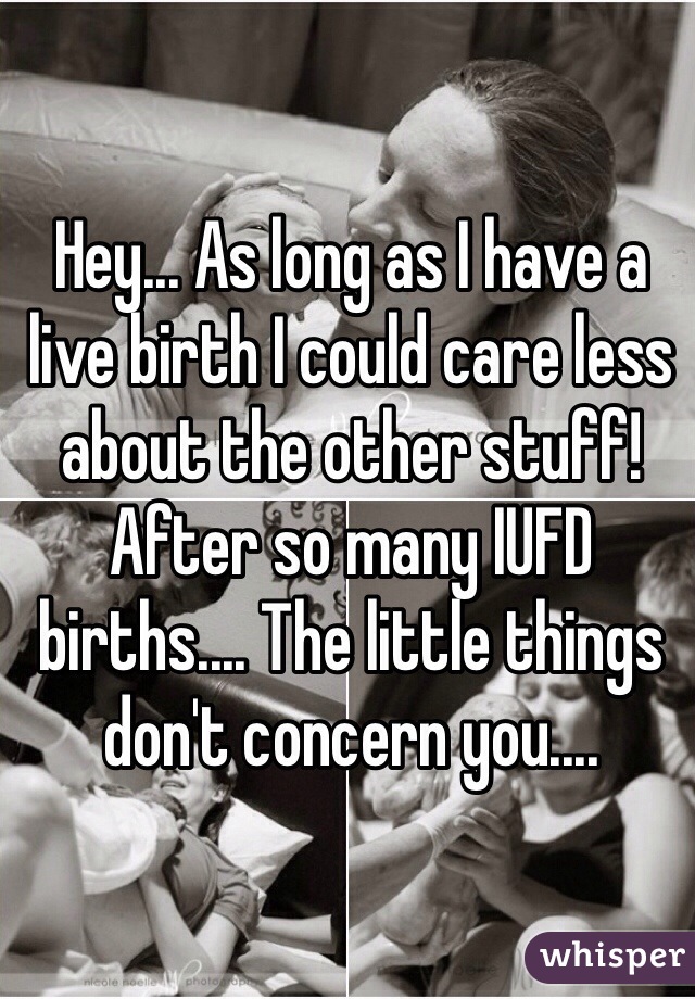 Hey... As long as I have a live birth I could care less about the other stuff! After so many IUFD births.... The little things don't concern you....