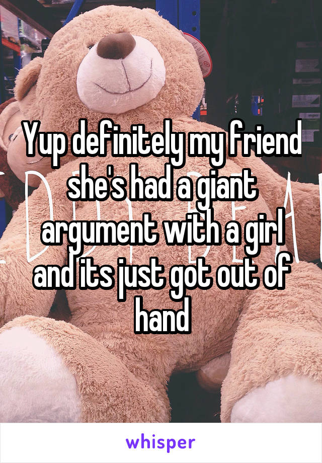 Yup definitely my friend she's had a giant argument with a girl and its just got out of hand