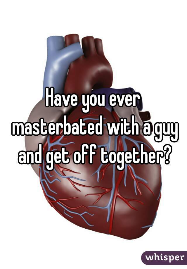 Have you ever masterbated with a guy and get off together?