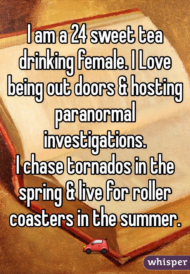 I am a 24 sweet tea drinking female. I Love being out doors & hosting paranormal investigations.
I chase tornados in the spring & live for roller coasters in the summer.
🚗
