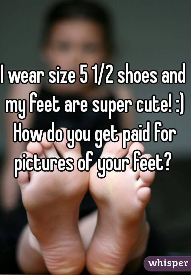 I wear size 5 1/2 shoes and my feet are super cute! :) How do you get paid for pictures of your feet? 