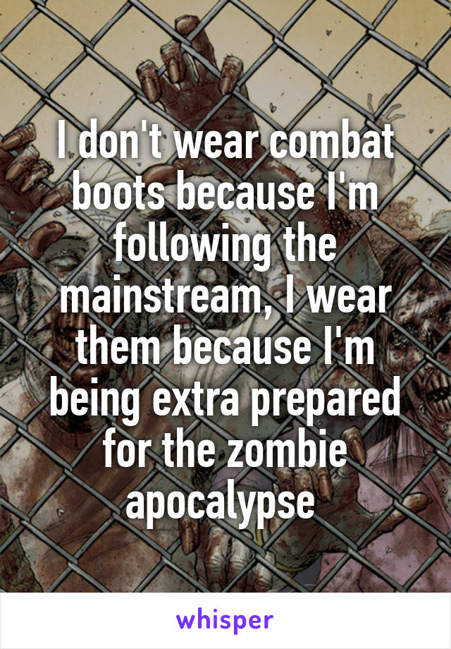 I don't wear combat boots because I'm following the mainstream, I wear them because I'm being extra prepared for the zombie apocalypse 