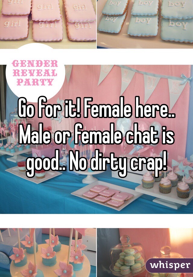 Go for it! Female here.. Male or female chat is good.. No dirty crap!