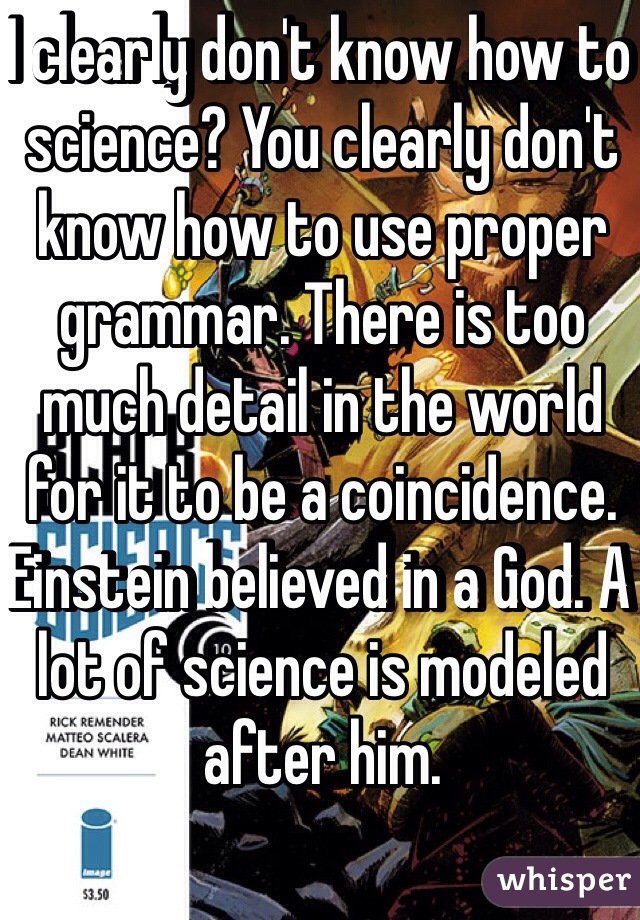 I clearly don't know how to science? You clearly don't know how to use proper grammar. There is too much detail in the world for it to be a coincidence. Einstein believed in a God. A lot of science is modeled after him. 