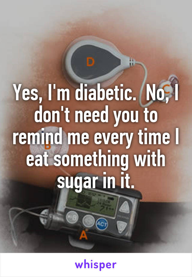 Yes, I'm diabetic.  No, I don't need you to remind me every time I eat something with sugar in it.