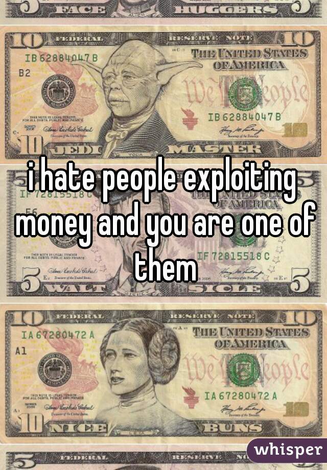 i hate people exploiting money and you are one of them