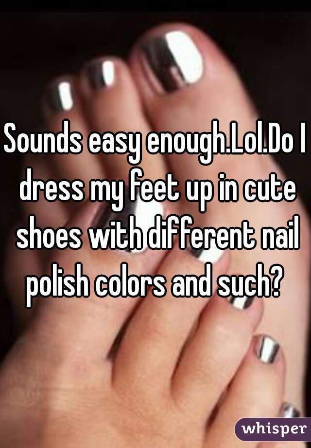 Sounds easy enough.Lol.Do I dress my feet up in cute shoes with different nail polish colors and such? 