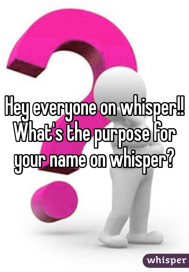 Hey everyone on whisper!! What's the purpose for your name on whisper? 