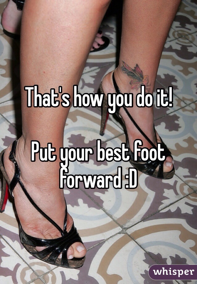 That's how you do it!

Put your best foot forward :D