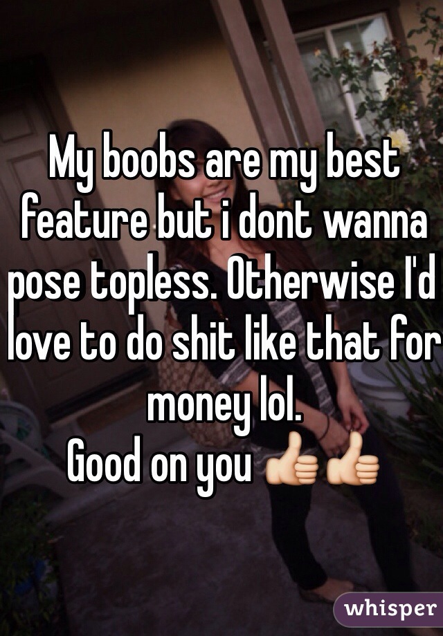 My boobs are my best feature but i dont wanna pose topless. Otherwise I'd love to do shit like that for money lol.
Good on you 👍👍