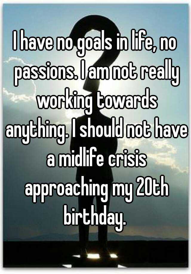 i-have-no-goals-in-life-no-passions-i-am-not-really-working-towards