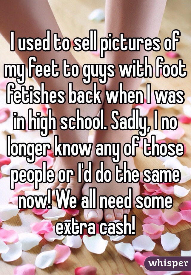 I used to sell pictures of my feet to guys with foot fetishes back when I was in high school. Sadly, I no longer know any of those people or I'd do the same now! We all need some extra cash!