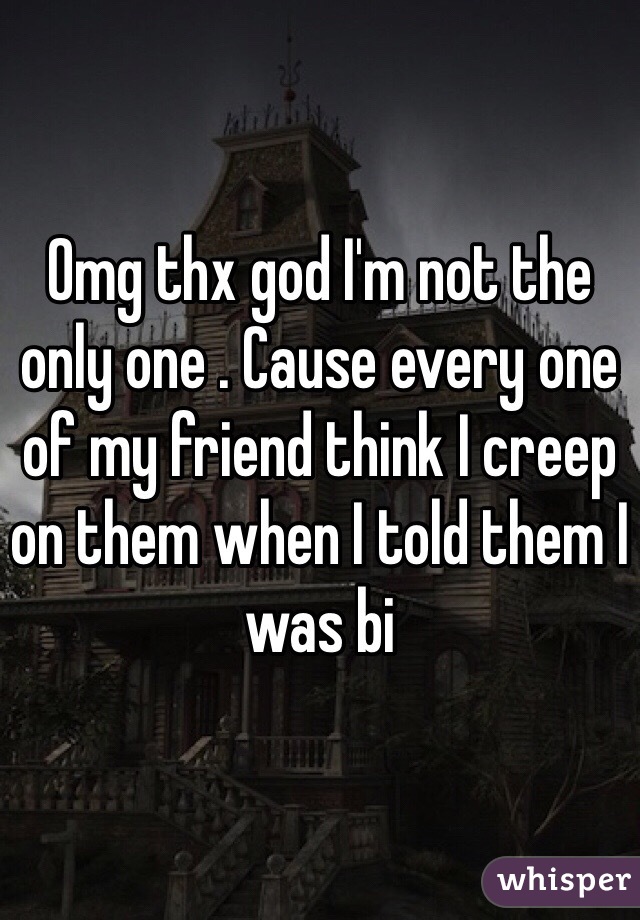 Omg thx god I'm not the only one . Cause every one of my friend think I creep on them when I told them I was bi 