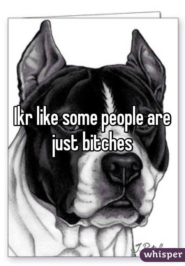 Ikr like some people are just bitches