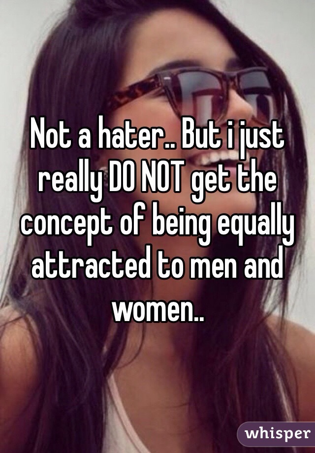 Not a hater.. But i just really DO NOT get the concept of being equally attracted to men and women..